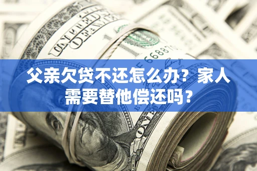 北京父亲欠贷不还怎么办？家人需要替他偿还吗？