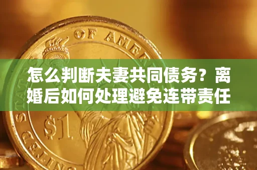 北京怎么判断夫妻共同债务？离婚后如何处理避免连带责任？