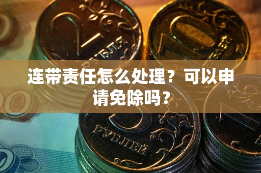 北京连带责任怎么处理？可以申请免除吗？