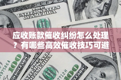 北京应收账款催收纠纷怎么处理？有哪些高效催收技巧可避免坏账？