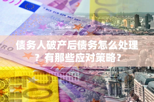 北京债务人破产后债务怎么处理？有那些应对策略？