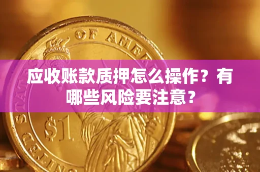 北京应收账款质押怎么操作？有哪些风险要注意？